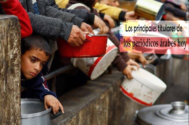 Los titulares más destacados de hoy en los periódicos árabes: El director de la UNRWA: "Los niños de Gaza lloran de hambre"