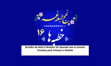Sermões do Nahj al-Balagha 16: Aprenda com os Eventos Passados para Alcançar a Piedade