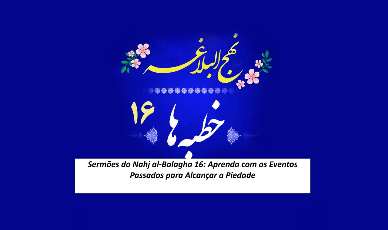 Sermões do Nahj al-Balagha 16: Aprenda com os Eventos Passados para Alcançar a Piedade