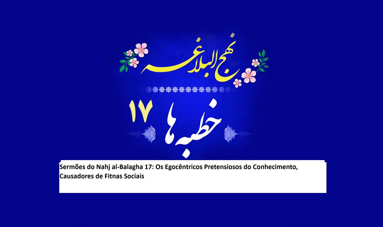 Sermões do Nahj al-Balagha 17: Os Egocêntricos Pretensiosos do Conhecimento, Causadores de Fitnas Sociais Sermões do Nahj al-Balagha 17: Os Egocêntricos Pretensiosos do Conhecimento, Causadores de Fitnas Sociais