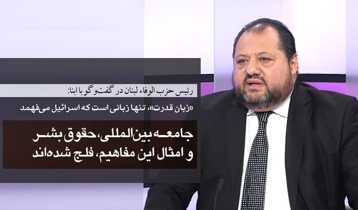 رئیس حزب الوفاء لبنان در گفت‌وگو با ابنا: جامعه بین‌المللی، حقوق بشر و امثال این مفاهیم، فلج شده‌اند/ »زبان قدرت«، تنها زبانی است که اسرائیل می‌فهمد