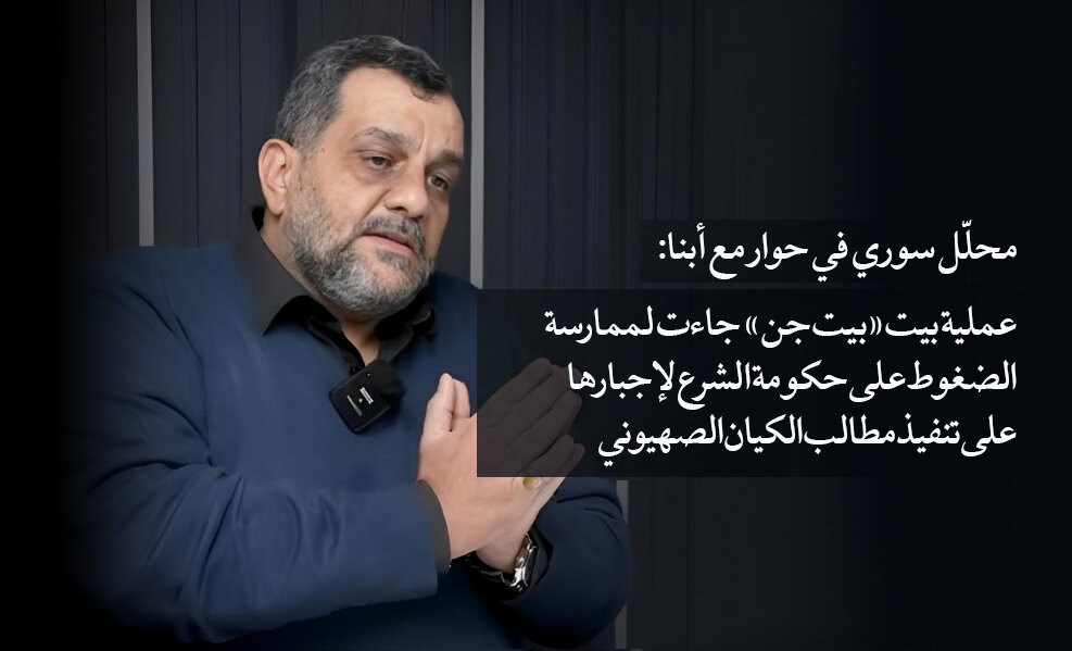 محلّل سوري في حوار مع أبنا: عملية بيت «بيت جن» جاءت لممارسة الضغوط على حكومة الشرع لإجبارها على تنفيذ مطالب الكيان الصهيوني