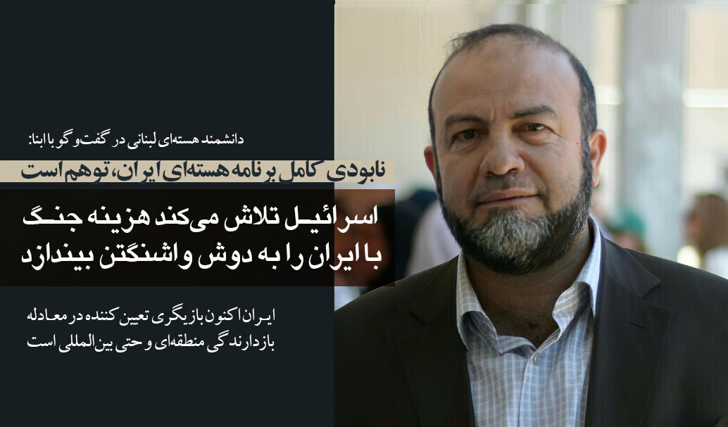 Mamosteyek fîzîka navokî ya Lubnanê li hevpeyvîna digel Abna: Îdiaya jinavbirina bernameya navokî ya Îranê xeyalek e/Îran li navçê û cîhanê lîstikvanekî girîng e.