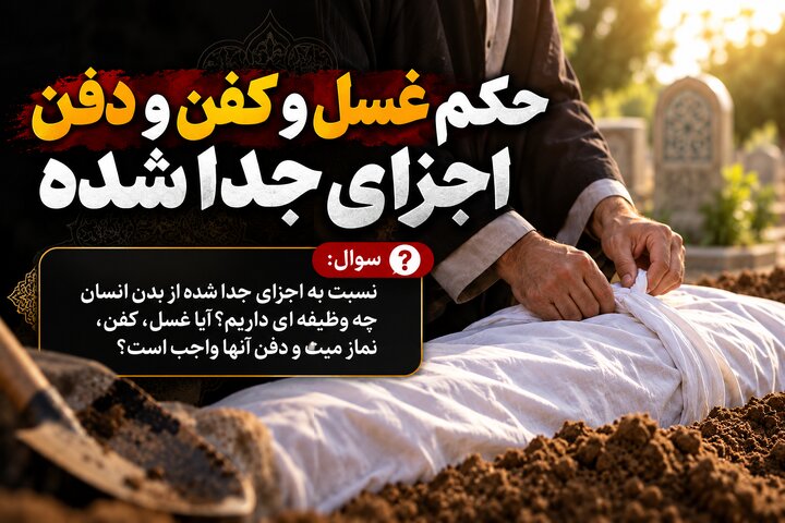 آیا اجزای جداشده از بدن انسان به غسل و کفن نیاز دارند؟