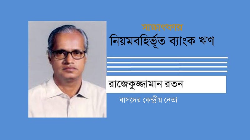 'নিয়মবহির্ভূত ব্যাংক ঋণ দেশের অর্থনীতিতে প্রচণ্ড ধাক্কা'