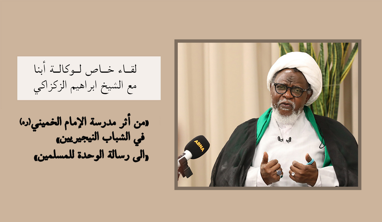 لقاء خاص لوكالة أبنا مع الشيخ ابراهيم الزكزاكي/ أثر مدرسة الامام الخميني (ره) في شباب نيجيريا/كان الإمام الخميني (ره) رمزا حقيقيا للإسلام+(فيديو)
