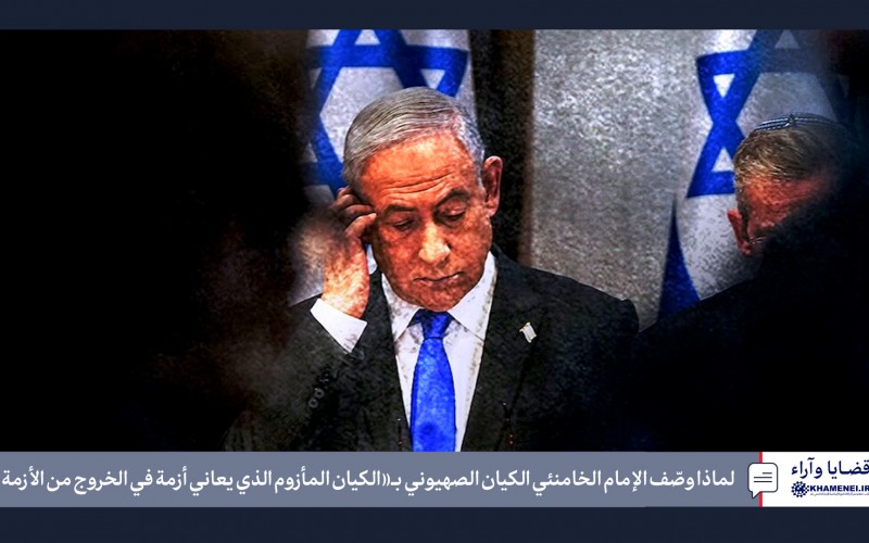 لماذا وصّف الإمام الخامنئي الكيان الصهيوني بـ«الكيان المأزوم الذي يعاني أيضاً أزمة في الخروج من الأزمة»؟
