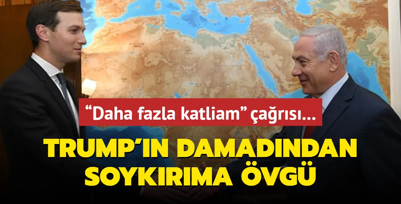“Daha fazla katliam” çağrısı... Trump'ın damadından soykırıma övgü