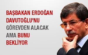 Erdoğan Davutoğlu'nu görevden alacak ama bunu bekliyor
