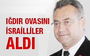 "Iğdır Ovasını İsrailliler alıyor"