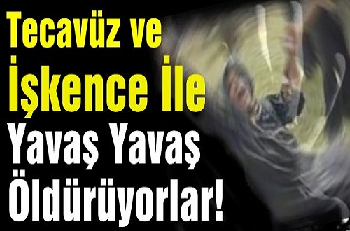 Tecavüz ve İşkence İle Yavaş Yavaş Öldürüyorlar!