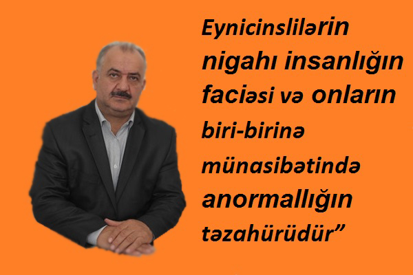 Акиф Һејдәрли: “Ејниҹинслиләрин ниҝаһы инсанлығын фаҹиәси вә онларын бири-биринә мүнасибәтиндә анормаллығын тәзаһүрүдүр”