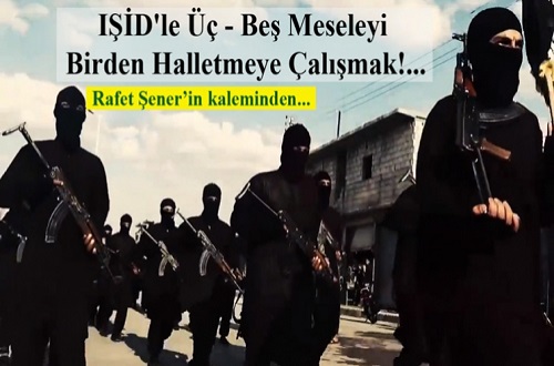 IŞİD'le Üç- Beş Meseleyi Birden Halletmeye Çalışmak!...