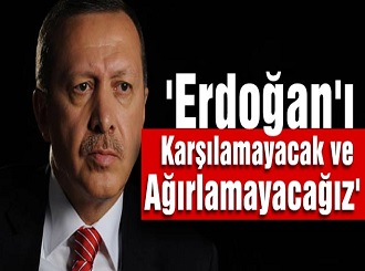 Erdoğanı Karşılamayacak ve Ağırlamayacağız