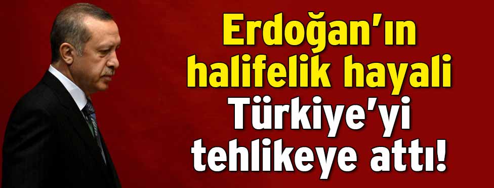 Erdoğan’ın halifelik hayali Türkiye’yi tehlikeye attı!