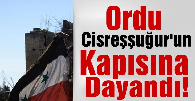 Ordu Cisreşşuğur'un Kapısına Dayandı!