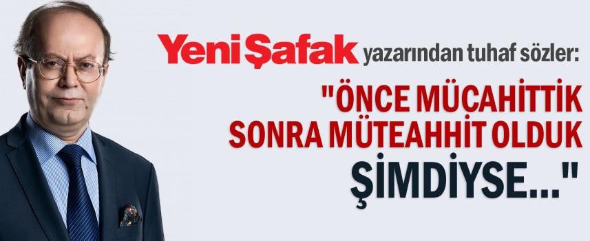 "Önce mücahittik, sonra müteahhit olduk. Şimdiyse..."