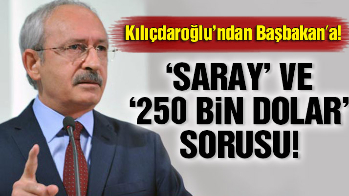 Kılıçdaroğlu’ndan Başbakan’a ‘Saray’ ve ’250 bin dolar’ sorusu!