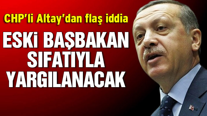 Altay: ‘Erdoğan eski başbakan sıfatıyla yargılanacak’