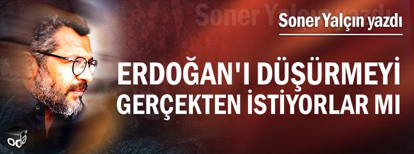 Soner YALÇIN: Erdoğan'ı Düşürmeyi Gerçekten İstiyorlar Mı