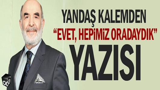 Yandaş kalemden "Evet, hepimiz oradaydık" yazısı