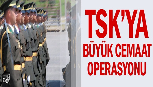 TSK'ya büyük Cemaat operasyonu