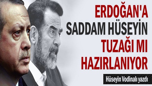 Erdoğan'a Saddam Hüseyin tuzağı mı hazırlanıyor