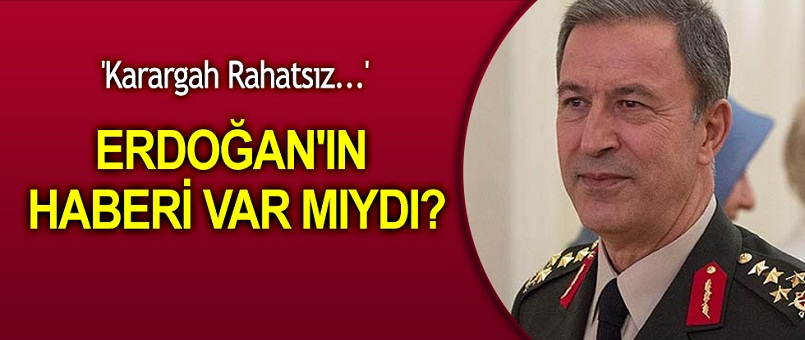 Erdoğan'ın Genelkurmay'ın rahatsızlığından haberi var mıydı?