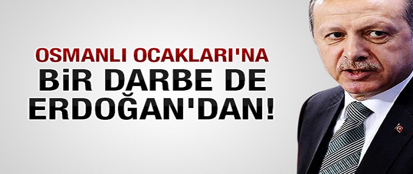 Osmanlı Ocakları'na bir darbe de Erdoğan'dan!
