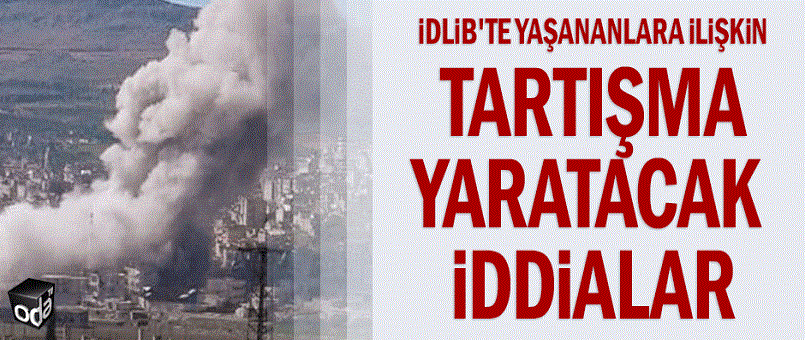 İdlib'te yaşananlara ilişkin tartışma yaratacak iddialar