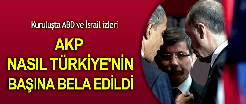 AKP Türkiye'nin başına kimler tarafından nasıl bela edildi?