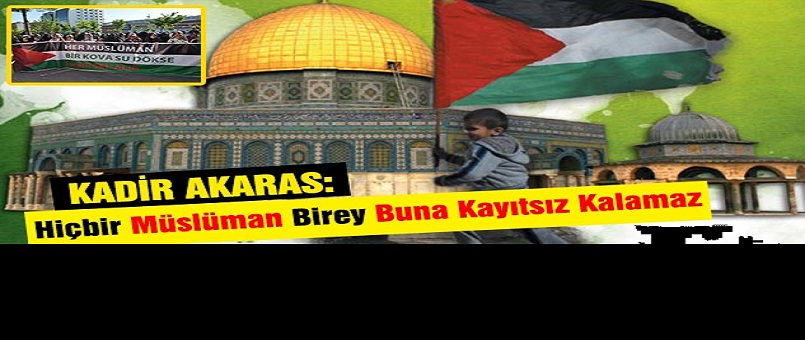 Kadir Akaras: Hiçbir Müslüman Birey Buna Kayıtsız Kalamaz