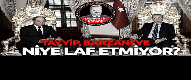 Tayyip, Barzani'ye niye laf etmiyor?