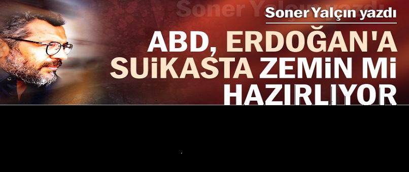 ABD, Erdoğan'a suikasta zemin mi hazırlıyor