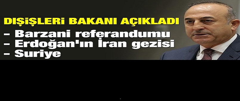 Dışişleri Bakanı Çavuşoğlu'ndan Barzani referandumu, Erdoğan'ın İran gezisi ve Suriye ile ilgili açıklama