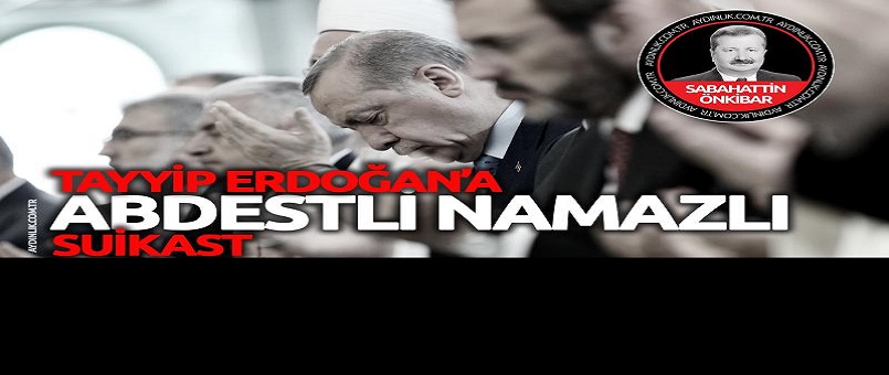 Tayyip Erdoğan’a, abdestli-namazlı suikast!