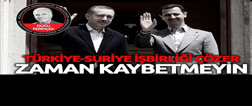 Çözüm Türkiye-Suriye işbirliğinde: Derhal ama derhal!