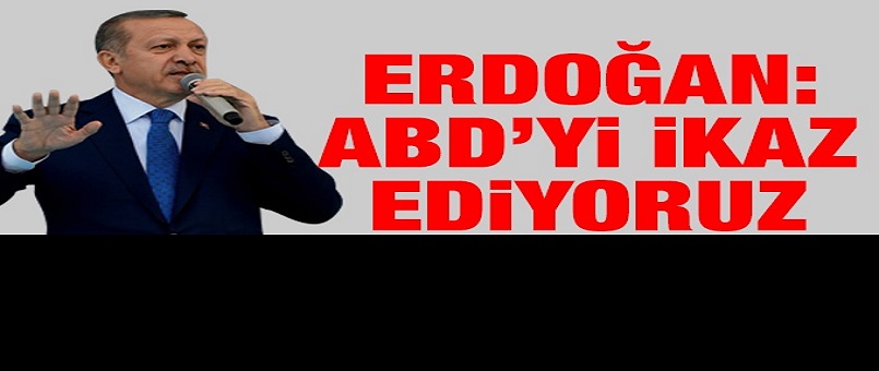 Erdoğan: ABD’yi ikaz ediyoruz