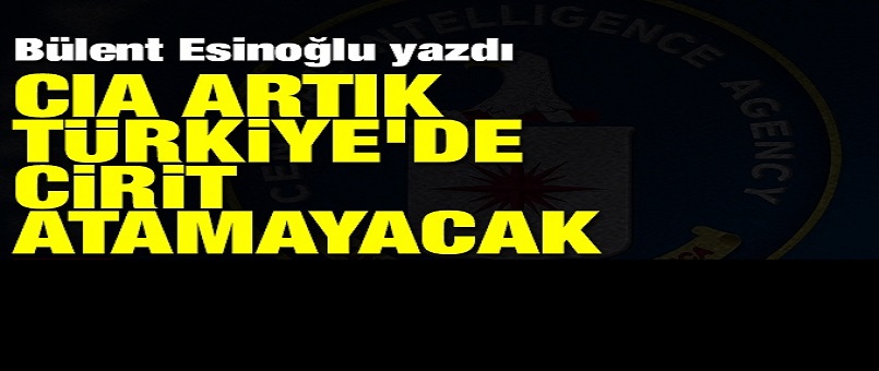CIA artık Türkiye’de cirit atamayacak