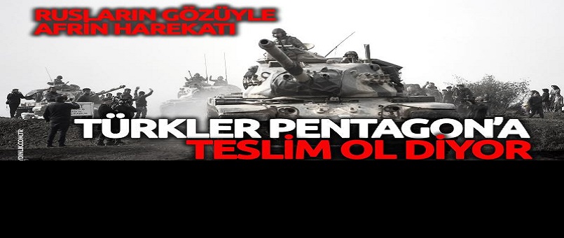 Rusların gözüyle Afrin Harekatı: Türkiye Pentagon’a ‘teslim ol’ diyor!