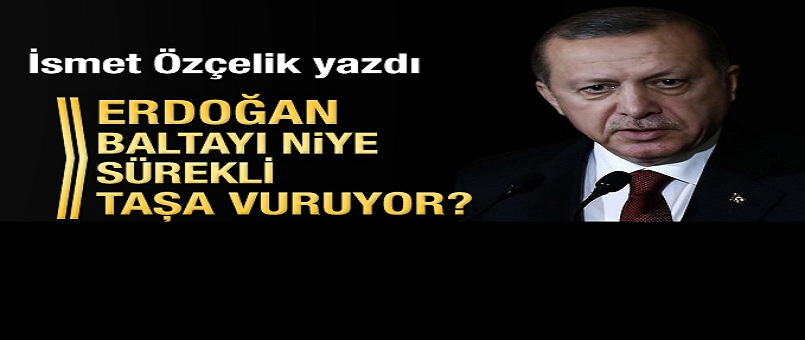 Erdoğan baltayı niye sürekli taşa vuruyor?