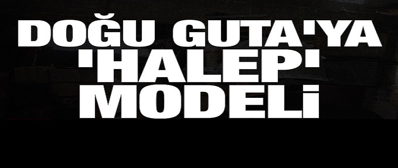 Doğu Guta'ya 'Halep' modeli