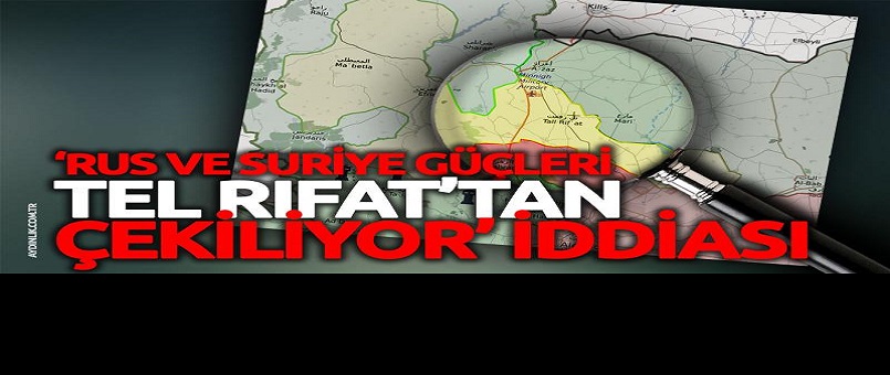 'Rus ve Suriye güçleri Tel Rıfat'tan çekiliyor' iddiası