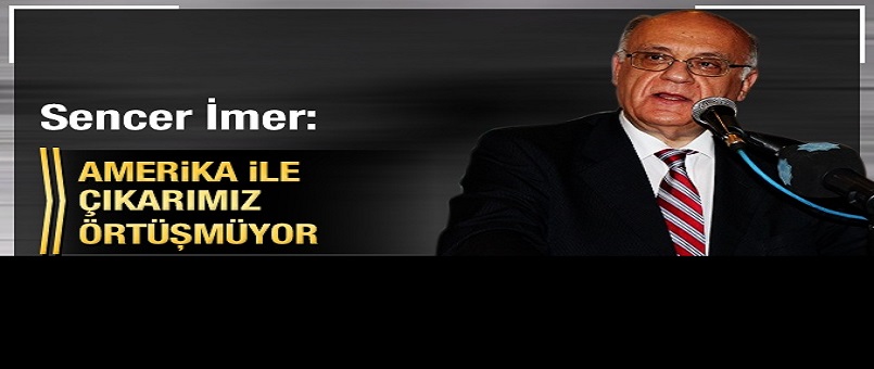 Sencer İmer: Amerika ile çıkarımız örtüşmüyor