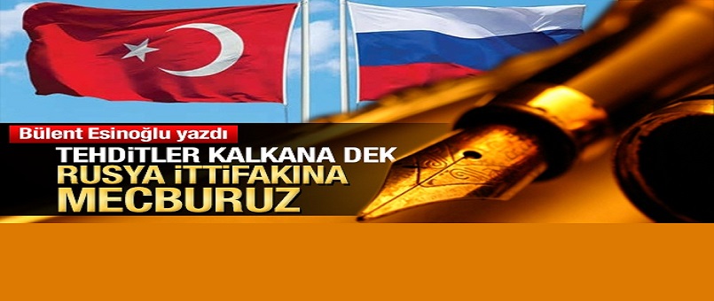 Tehditler kalkana dek Rusya ittifakına mecburuz