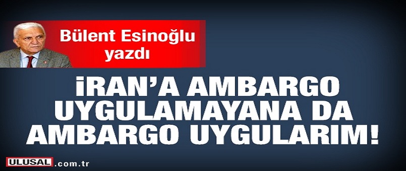 İran’a Ambargo uygulamayana da ambargo uygularım!