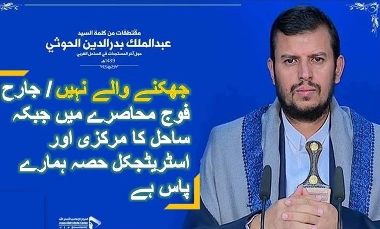 الحوثی: جھکنے والے نہیں/ جارح فوج محاصرے میں جبکہ ساحل کا مرکزی اور اسٹریٹجکل حصہ ہمارے پاس ہے