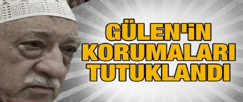 Gülen'in korumaları tutuklandı