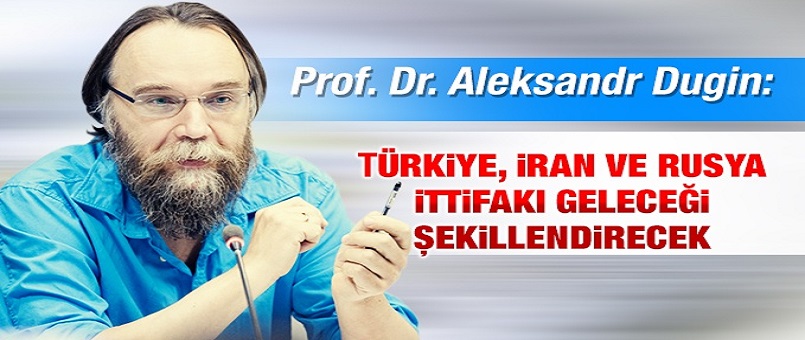 Dugin: Türkiye, İran ve Rusya ittifakı geleceği şekillendirecek