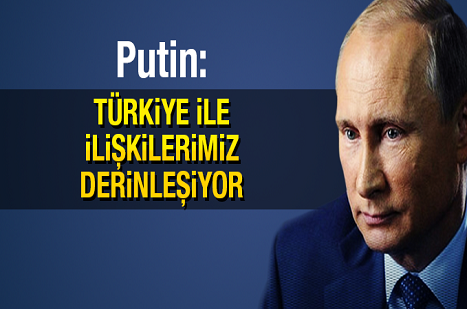 Putin: Türkiye ile ilişkilerimiz derinleşiyor